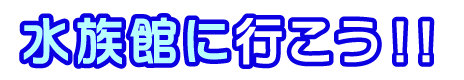 水族館に行こう！！